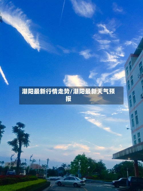 潮阳最新行情走势/潮阳最新天气预报-第3张图片