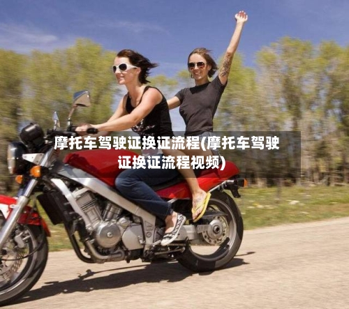 摩托车驾驶证换证流程(摩托车驾驶证换证流程视频)