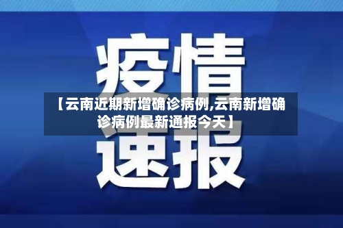 【云南近期新增确诊病例,云南新增确诊病例最新通报今天】