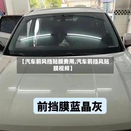 【汽车前风挡贴膜费用,汽车前挡风贴膜视频】-第2张图片