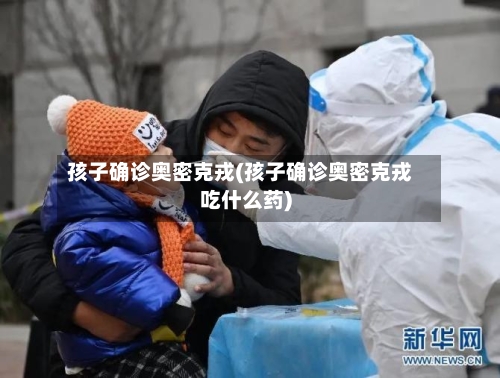 孩子确诊奥密克戎(孩子确诊奥密克戎吃什么药)