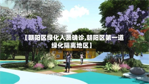 【朝阳区绿化人员确诊,朝阳区第一道绿化隔离地区】-第2张图片