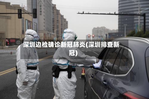 深圳边检确诊新冠肺炎(深圳排查新冠)-第2张图片