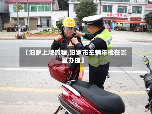【汨罗上牌流程,汨罗市车辆年检在哪里办理】-第2张图片