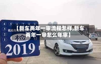 【新车两年一审流程怎样,新车两年一审怎么年审】-第2张图片