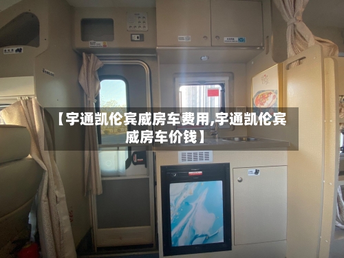 【宇通凯伦宾威房车费用,宇通凯伦宾威房车价钱】