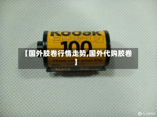 【国外胶卷行情走势,国外代购胶卷】