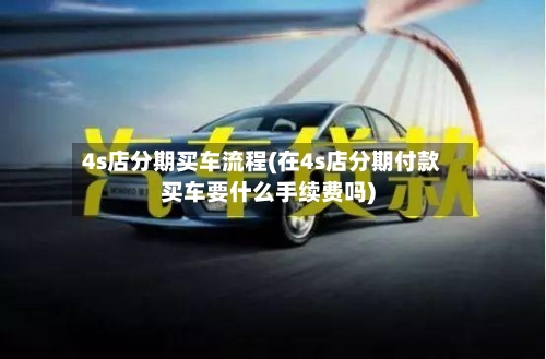 4s店分期买车流程(在4s店分期付款买车要什么手续费吗)-第3张图片