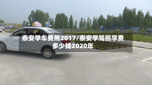 泰安学车费用2017/泰安学驾照学费多少钱2020年