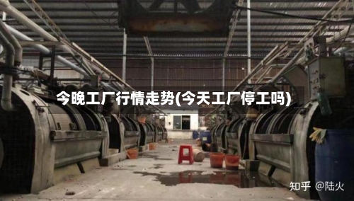 今晚工厂行情走势(今天工厂停工吗)