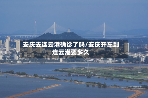 安庆去连云港确诊了吗/安庆开车到连云港要多久-第3张图片